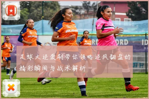 足球大逆袭刷带你领略逆风翻盘的精彩瞬间与战术解析