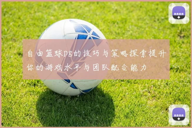 自由篮球pg的技巧与策略探索提升你的游戏水平与团队配合能力