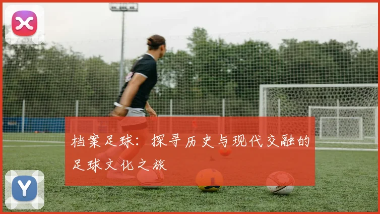 档案足球：探寻历史与现代交融的足球文化之旅