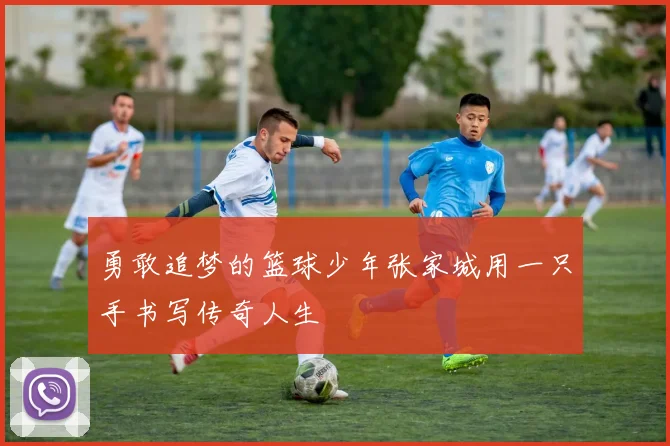 勇敢追梦的篮球少年张家城用一只手书写传奇人生