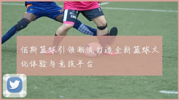 佰斯篮球引领潮流打造全新篮球文化体验与竞技平台