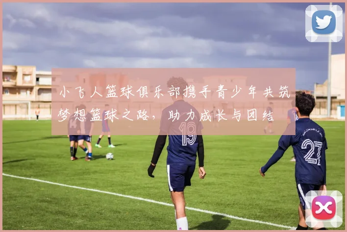 小飞人篮球俱乐部携手青少年共筑梦想篮球之路，助力成长与团结