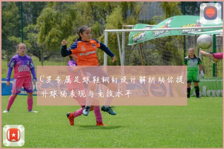 C罗专属足球鞋钢钉设计解析助你提升球场表现与竞技水平