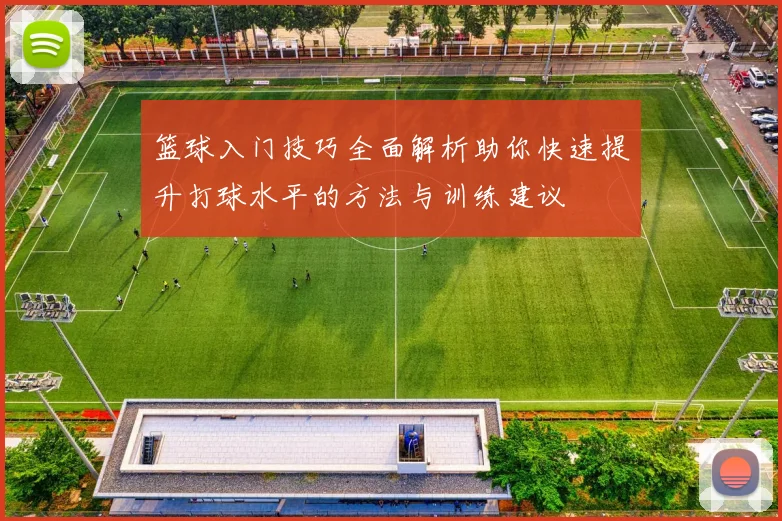 篮球入门技巧全面解析助你快速提升打球水平的方法与训练建议