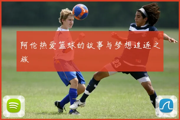 阿伦热爱篮球的故事与梦想追逐之旅