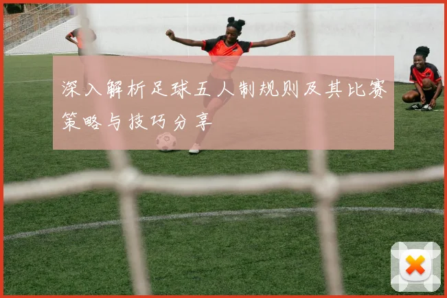 深入解析足球五人制规则及其比赛策略与技巧分享