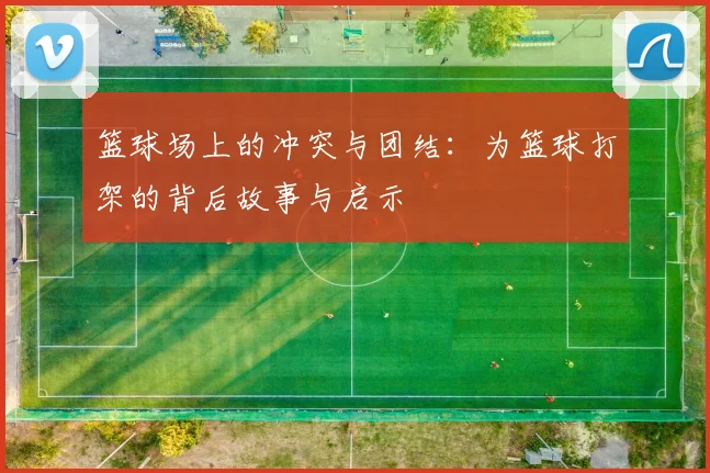 篮球场上的冲突与团结：为篮球打架的背后故事与启示