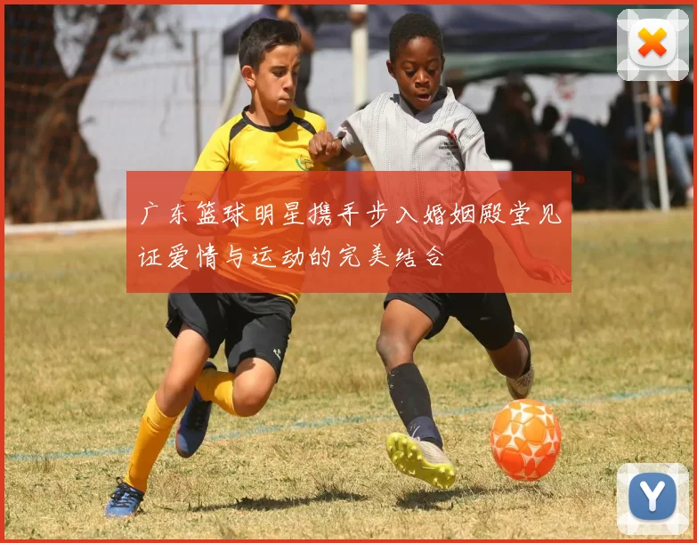 广东篮球明星携手步入婚姻殿堂见证爱情与运动的完美结合