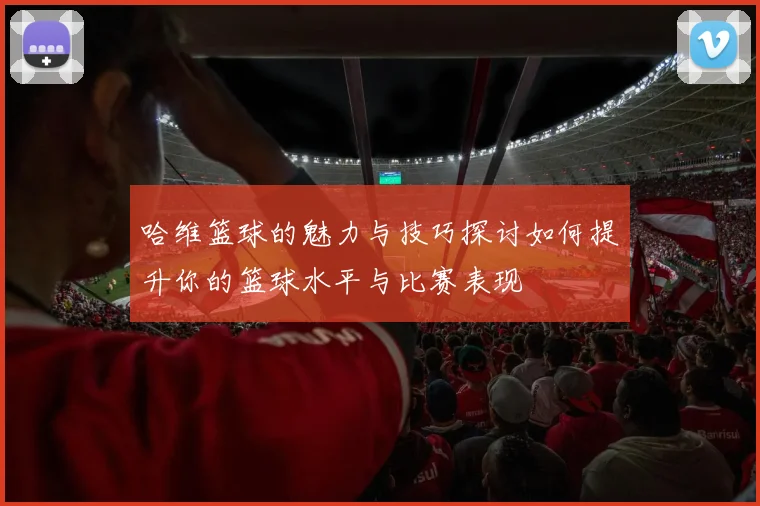 哈维篮球的魅力与技巧探讨如何提升你的篮球水平与比赛表现