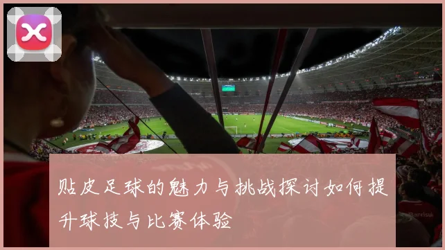 贴皮足球的魅力与挑战探讨如何提升球技与比赛体验