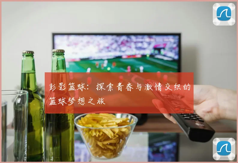 彭影篮球：探索青春与激情交织的篮球梦想之旅