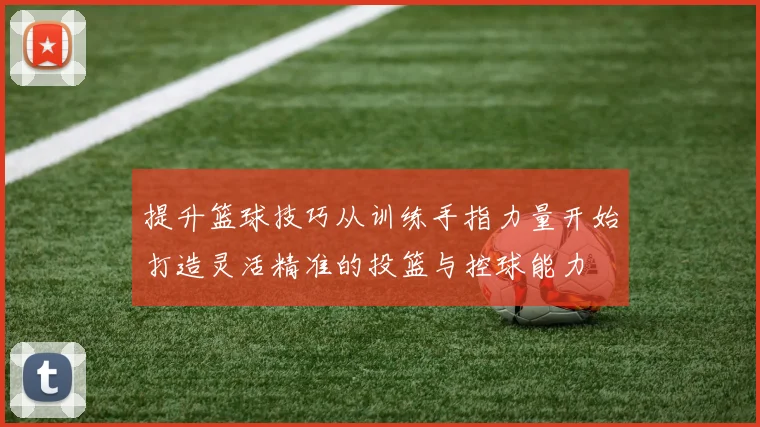提升篮球技巧从训练手指力量开始打造灵活精准的投篮与控球能力