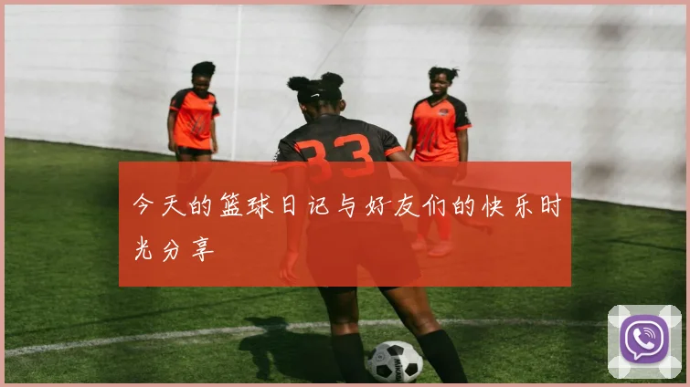 今天的篮球日记与好友们的快乐时光分享