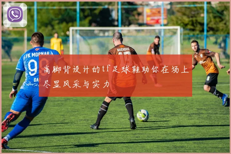 高脚背设计的tf足球鞋助你在场上尽显风采与实力