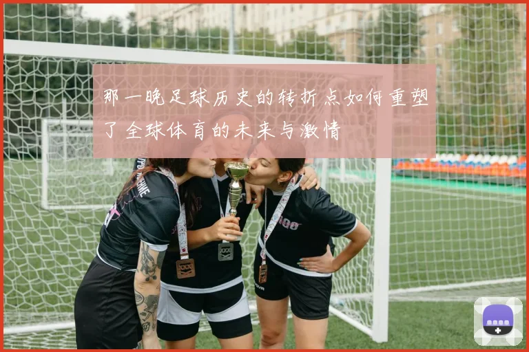 那一晚足球历史的转折点如何重塑了全球体育的未来与激情