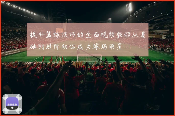 提升篮球技巧的全面视频教程从基础到进阶助你成为球场明星