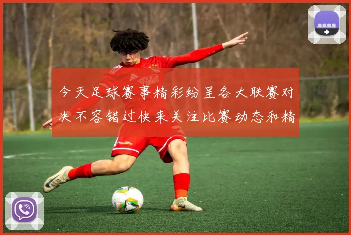 今天足球赛事精彩纷呈各大联赛对决不容错过快来关注比赛动态和精彩瞬间